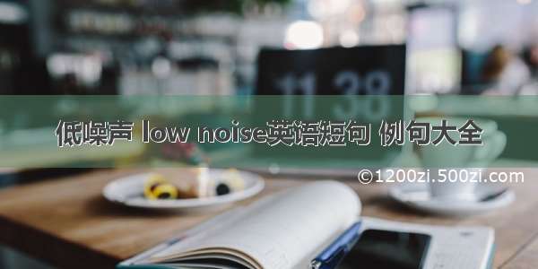 低噪声 low noise英语短句 例句大全