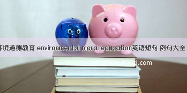 环境道德教育 environmental moral education英语短句 例句大全