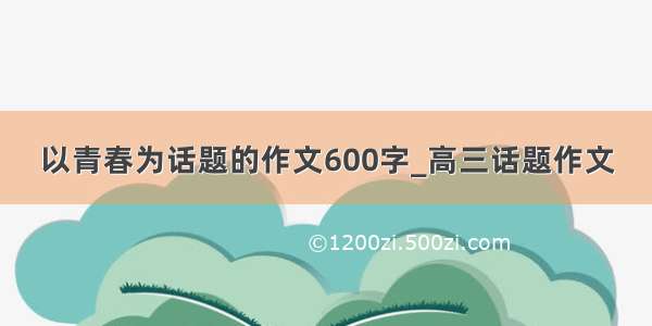 以青春为话题的作文600字_高三话题作文