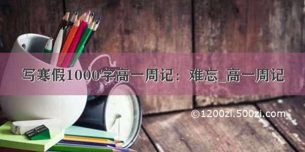 写寒假1000字高一周记：难忘_高一周记