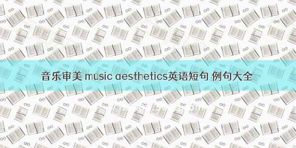 音乐审美 music aesthetics英语短句 例句大全