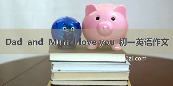 Dad  and  Mum I love you_初一英语作文