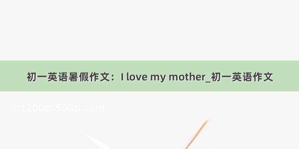 初一英语暑假作文：I love my mother_初一英语作文