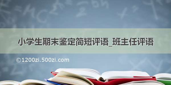 小学生期末鉴定简短评语_班主任评语