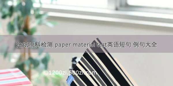 造纸原料检测 paper material test英语短句 例句大全