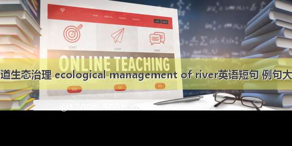 河道生态治理 ecological management of river英语短句 例句大全