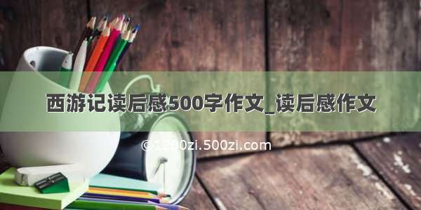 西游记读后感500字作文_读后感作文