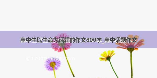 高中生以生命为话题的作文800字_高中话题作文