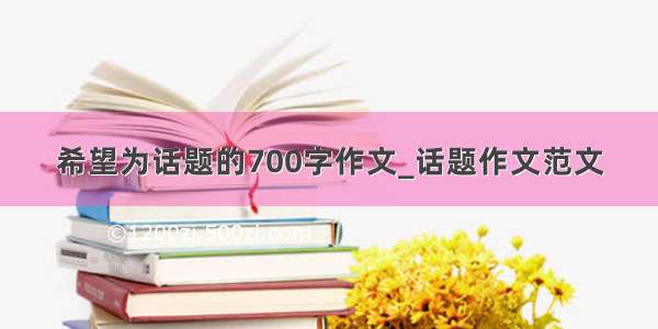 希望为话题的700字作文_话题作文范文