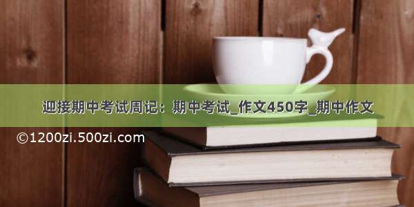 迎接期中考试周记：期中考试_作文450字_期中作文