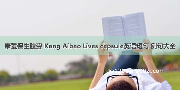 康爱保生胶囊 Kang Aibao Lives capsule英语短句 例句大全