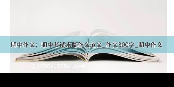 期中作文：期中考试来临作文范文_作文300字_期中作文