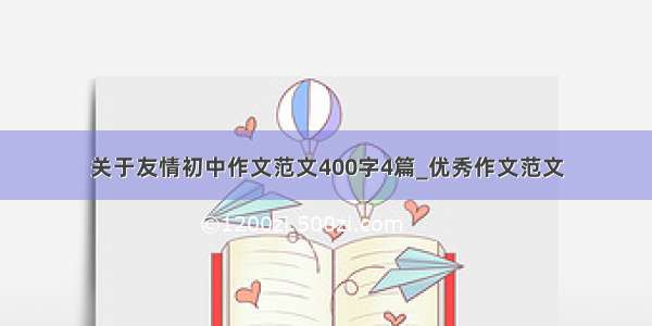 关于友情初中作文范文400字4篇_优秀作文范文