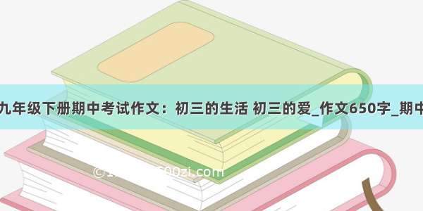 关于九年级下册期中考试作文：初三的生活 初三的爱_作文650字_期中作文