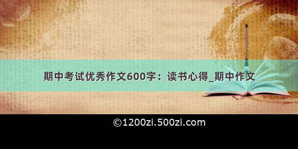 期中考试优秀作文600字：读书心得_期中作文