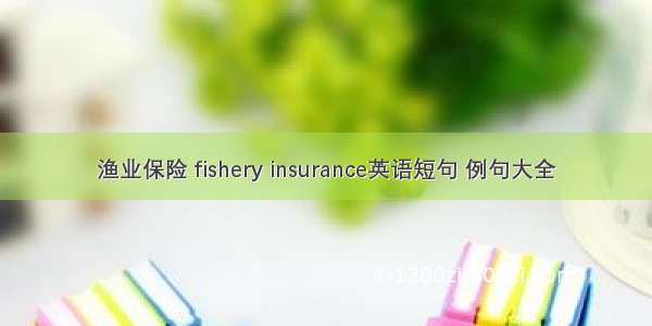 渔业保险 fishery insurance英语短句 例句大全