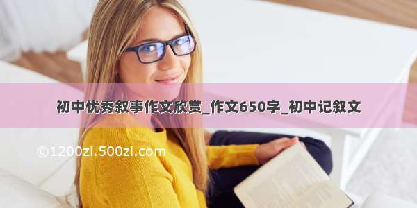 初中优秀叙事作文欣赏_作文650字_初中记叙文