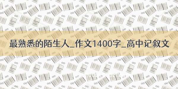 最熟悉的陌生人_作文1400字_高中记叙文