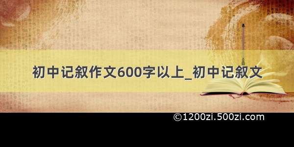 初中记叙作文600字以上_初中记叙文