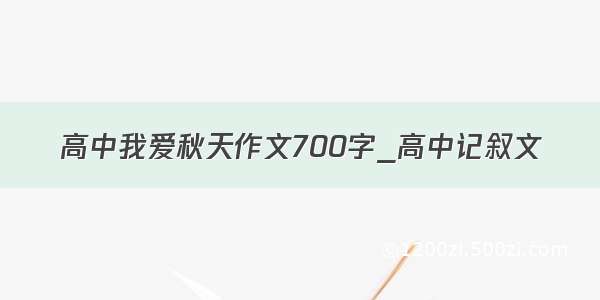 高中我爱秋天作文700字_高中记叙文