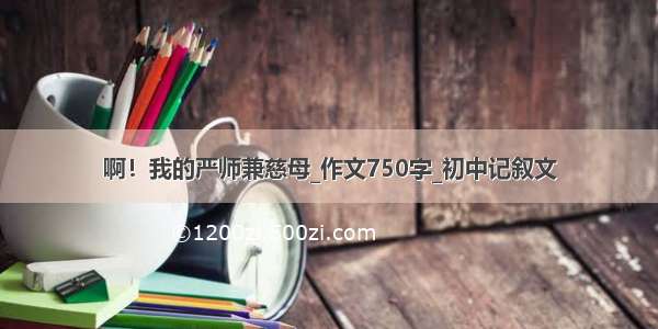 啊！我的严师兼慈母_作文750字_初中记叙文