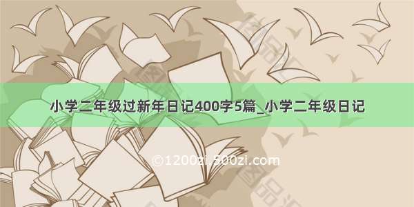 小学二年级过新年日记400字5篇_小学二年级日记