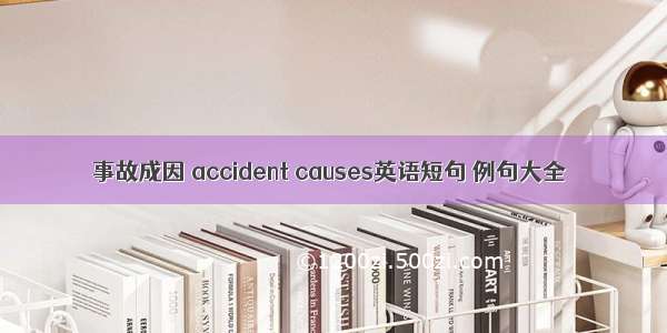 事故成因 accident causes英语短句 例句大全