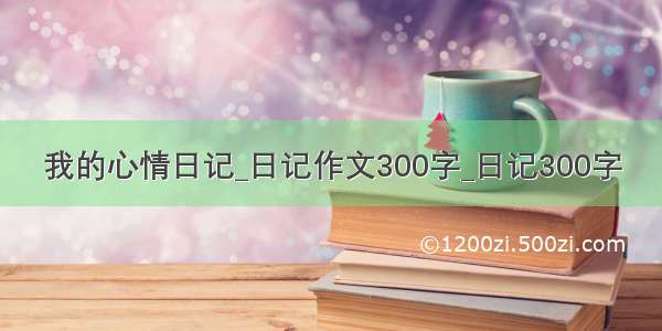 我的心情日记_日记作文300字_日记300字