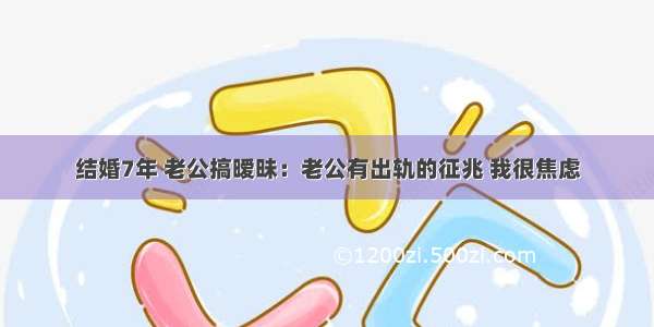 结婚7年 老公搞暧昧：老公有出轨的征兆 我很焦虑