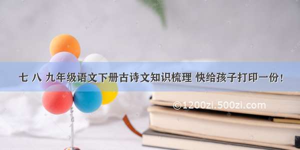 七 八 九年级语文下册古诗文知识梳理 快给孩子打印一份！