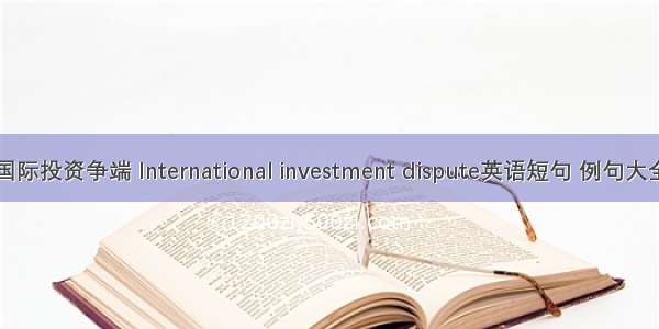 国际投资争端 International investment dispute英语短句 例句大全