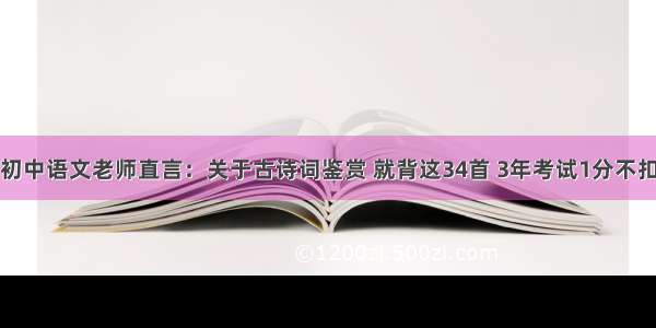 初中语文老师直言：关于古诗词鉴赏 就背这34首 3年考试1分不扣