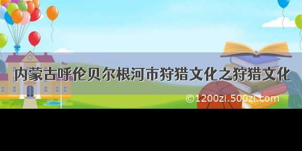 内蒙古呼伦贝尔根河市狩猎文化之狩猎文化