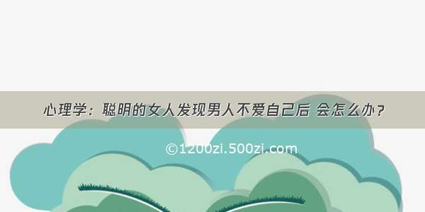 心理学：聪明的女人发现男人不爱自己后 会怎么办？