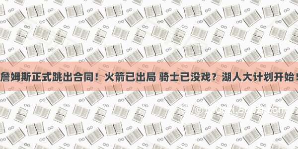 詹姆斯正式跳出合同！火箭已出局 骑士已没戏？湖人大计划开始！