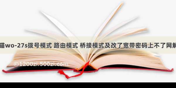 联通光猫wo-27s拨号模式 路由模式 桥接模式及改了宽带密码上不了网解决方法