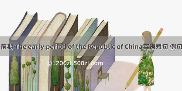 民国前期 The early period of the Republic of China英语短句 例句大全