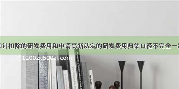 加计扣除的研发费用和申请高新认定的研发费用归集口径不完全一致