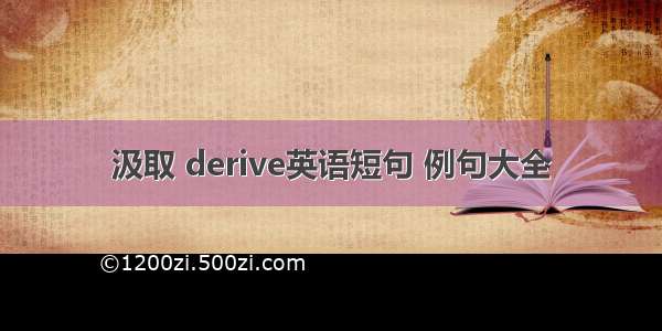 汲取 derive英语短句 例句大全