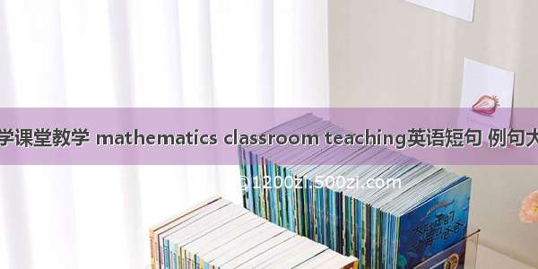 数学课堂教学 mathematics classroom teaching英语短句 例句大全