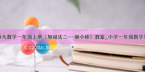 北师大数学一年级上册《加减法二--捆小棒》教案_小学一年级数学教案