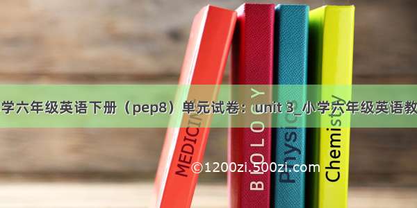 小学六年级英语下册（pep8）单元试卷：unit 3_小学六年级英语教案