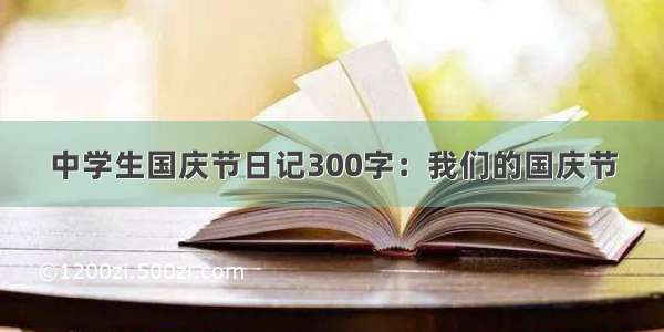 中学生国庆节日记300字：我们的国庆节