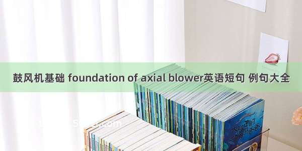 鼓风机基础 foundation of axial blower英语短句 例句大全