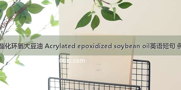 丙烯酸酯化环氧大豆油 Acrylated epoxidized soybean oil英语短句 例句大全