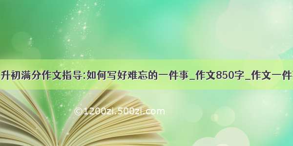 小升初满分作文指导:如何写好难忘的一件事_作文850字_作文一件事