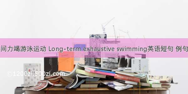 长时间力竭游泳运动 Long-term exhaustive swimming英语短句 例句大全