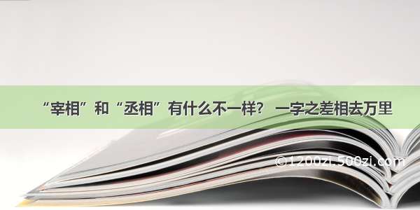 “宰相”和“丞相”有什么不一样？ 一字之差相去万里