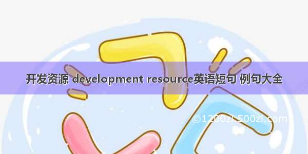 开发资源 development resource英语短句 例句大全