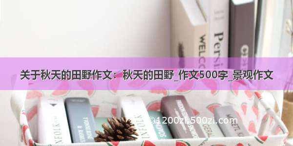 关于秋天的田野作文：秋天的田野_作文500字_景观作文